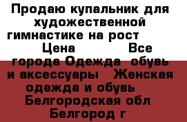 Продаю купальник для художественной гимнастике на рост 160-165 › Цена ­ 7 000 - Все города Одежда, обувь и аксессуары » Женская одежда и обувь   . Белгородская обл.,Белгород г.